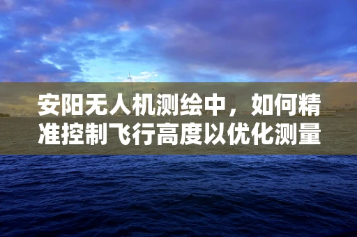 安阳无人机测绘中，如何精准控制飞行高度以优化测量精度？