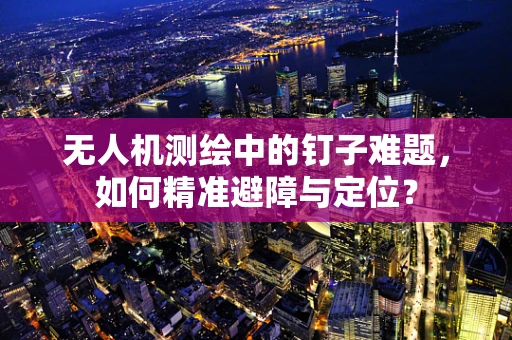 无人机测绘中的钉子难题，如何精准避障与定位？