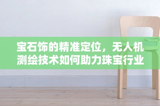 宝石饰的精准定位，无人机测绘技术如何助力珠宝行业？