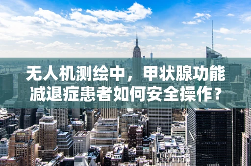 无人机测绘中，甲状腺功能减退症患者如何安全操作？