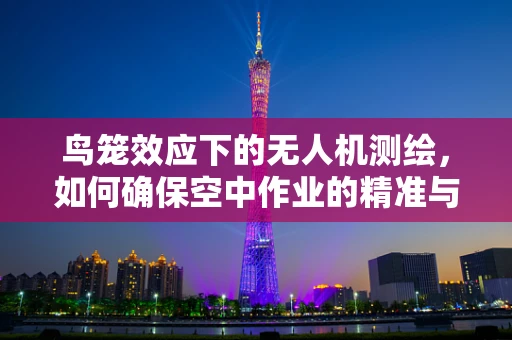 鸟笼效应下的无人机测绘，如何确保空中作业的精准与安全？