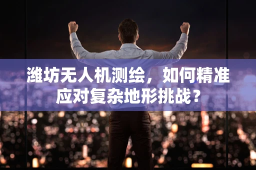 潍坊无人机测绘，如何精准应对复杂地形挑战？