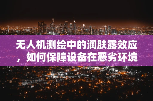无人机测绘中的润肤露效应，如何保障设备在恶劣环境下的稳定运行？