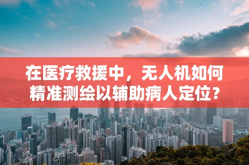 在医疗救援中，无人机如何精准测绘以辅助病人定位？