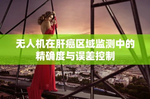 无人机在肝癌区域监测中的精确度与误差控制