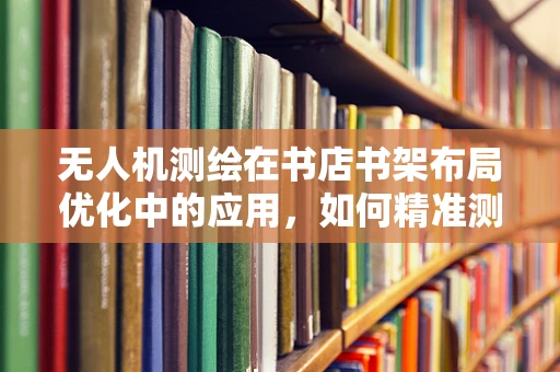 无人机测绘在书店书架布局优化中的应用，如何精准测量书架间空隙？