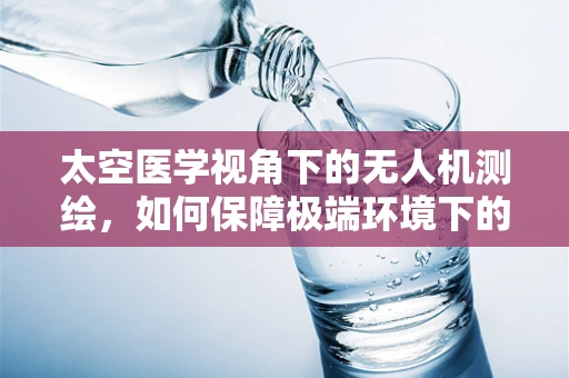 太空医学视角下的无人机测绘，如何保障极端环境下的作业安全？