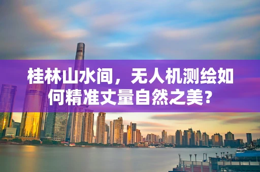 桂林山水间，无人机测绘如何精准丈量自然之美？