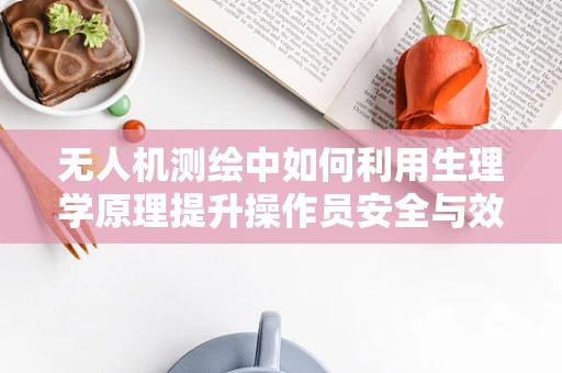 无人机测绘中如何利用生理学原理提升操作员安全与效率？