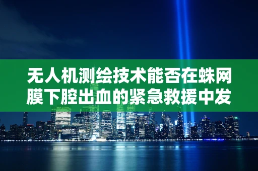 无人机测绘技术能否在蛛网膜下腔出血的紧急救援中发挥空中之眼的作用？