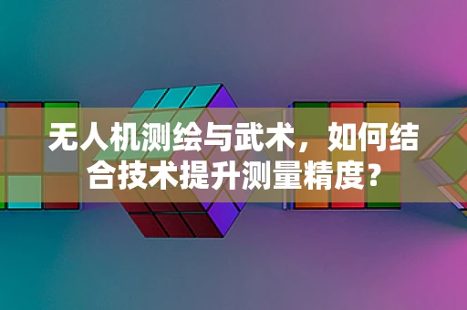 无人机测绘与武术，如何结合技术提升测量精度？