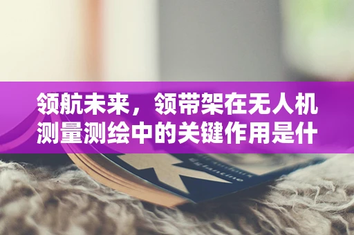 领航未来，领带架在无人机测量测绘中的关键作用是什么？