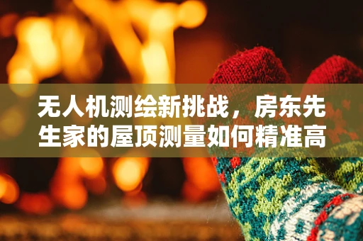 无人机测绘新挑战，房东先生家的屋顶测量如何精准高效？