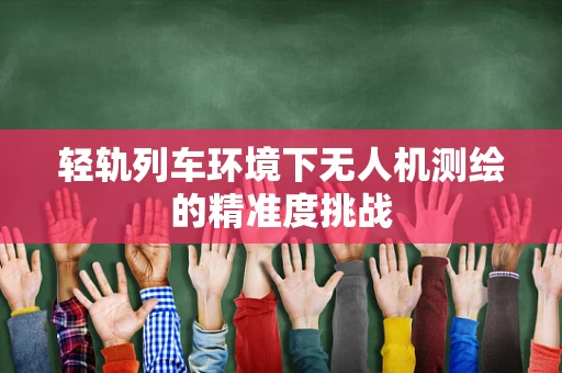 轻轨列车环境下无人机测绘的精准度挑战