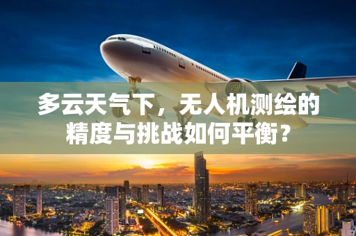 多云天气下，无人机测绘的精度与挑战如何平衡？