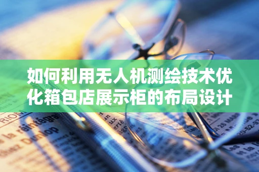 如何利用无人机测绘技术优化箱包店展示柜的布局设计？