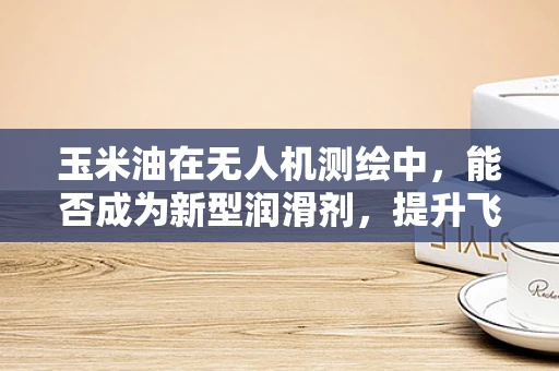 玉米油在无人机测绘中，能否成为新型润滑剂，提升飞行效率？