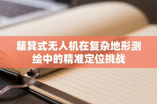 簸箕式无人机在复杂地形测绘中的精准定位挑战