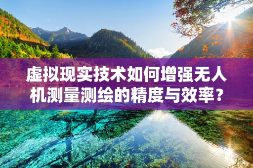 虚拟现实技术如何增强无人机测量测绘的精度与效率？