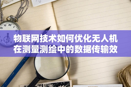 物联网技术如何优化无人机在测量测绘中的数据传输效率？