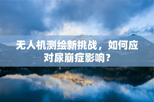 无人机测绘新挑战，如何应对尿崩症影响？