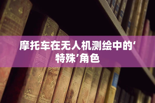摩托车在无人机测绘中的‘特殊’角色