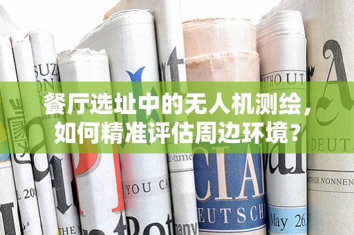 餐厅选址中的无人机测绘，如何精准评估周边环境？