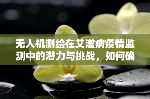 无人机测绘在艾滋病疫情监测中的潜力与挑战，如何确保数据收集的隐私与安全？