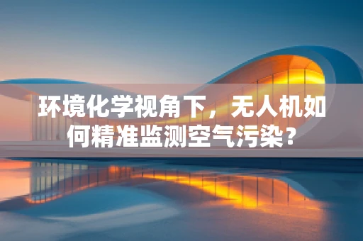 环境化学视角下，无人机如何精准监测空气污染？