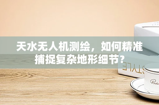 天水无人机测绘，如何精准捕捉复杂地形细节？