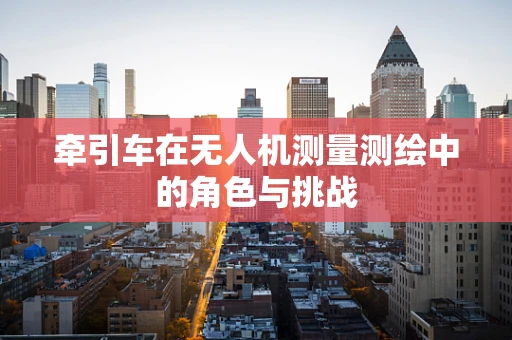 牵引车在无人机测量测绘中的角色与挑战