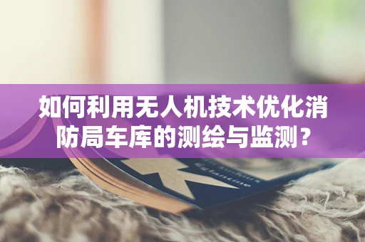 如何利用无人机技术优化消防局车库的测绘与监测？