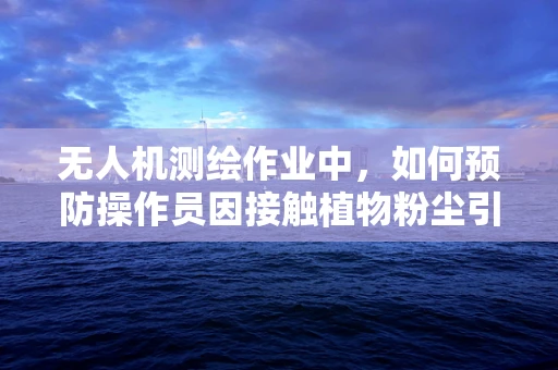 无人机测绘作业中，如何预防操作员因接触植物粉尘引发的过敏性皮炎？