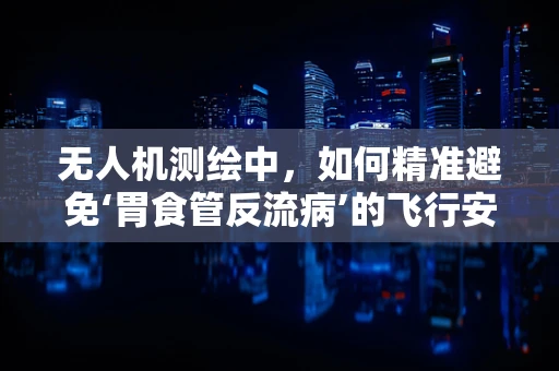 无人机测绘中，如何精准避免‘胃食管反流病’的飞行安全隐患？