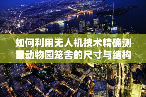 如何利用无人机技术精确测量动物园笼舍的尺寸与结构？
