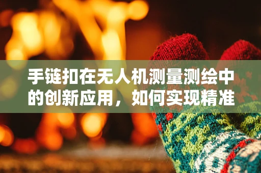 手链扣在无人机测量测绘中的创新应用，如何实现精准定位与数据传输？