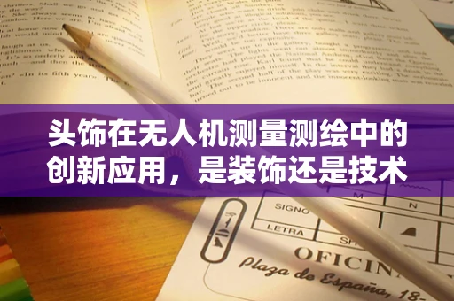 头饰在无人机测量测绘中的创新应用，是装饰还是技术革新？