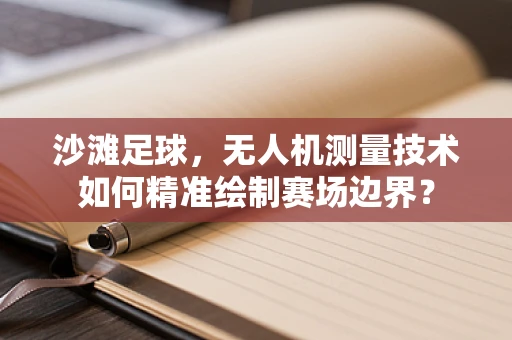 沙滩足球，无人机测量技术如何精准绘制赛场边界？