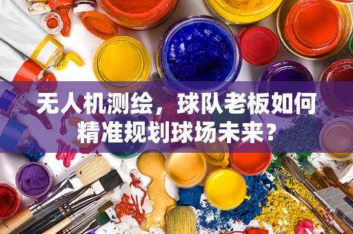 无人机测绘，球队老板如何精准规划球场未来？