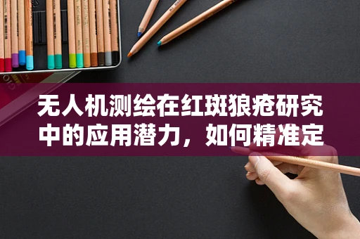 无人机测绘在红斑狼疮研究中的应用潜力，如何精准定位与监测？