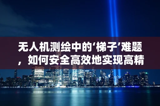 无人机测绘中的‘梯子’难题，如何安全高效地实现高精度测量？