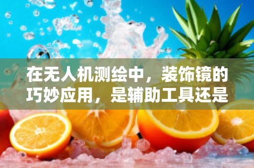 在无人机测绘中，装饰镜的巧妙应用，是辅助工具还是多余之举？