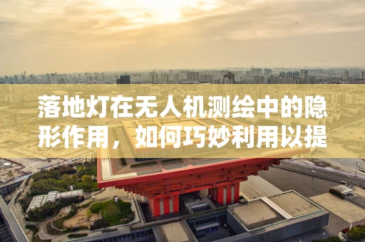 落地灯在无人机测绘中的隐形作用，如何巧妙利用以提升测量精度？