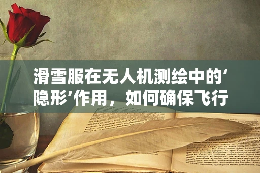 滑雪服在无人机测绘中的‘隐形’作用，如何确保飞行安全与数据精度？