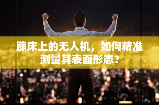 蹦床上的无人机，如何精准测量其表面形态？