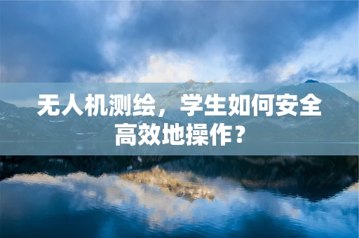 无人机测绘，学生如何安全高效地操作？
