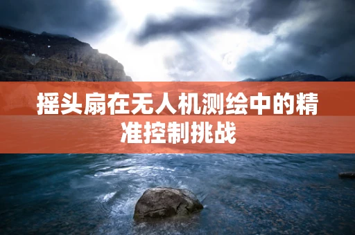 摇头扇在无人机测绘中的精准控制挑战