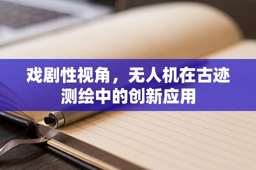 戏剧性视角，无人机在古迹测绘中的创新应用