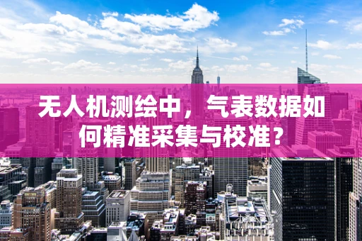 无人机测绘中，气表数据如何精准采集与校准？
