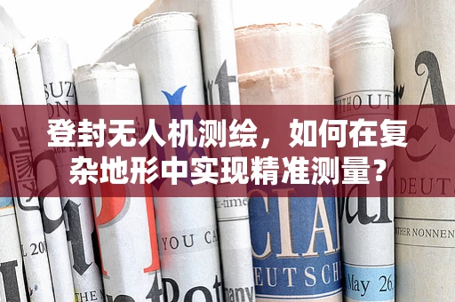 登封无人机测绘，如何在复杂地形中实现精准测量？
